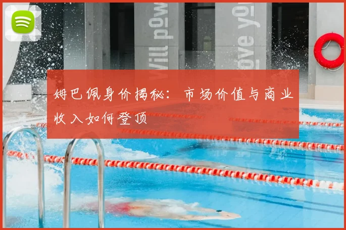 姆巴佩身价揭秘:市场价值与商业收入如何登顶