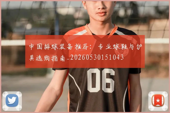 中国排球装备推荐：专业球鞋与护具选购指南_20260530151043