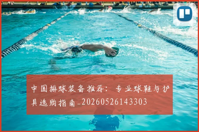 中国排球装备推荐:专业球鞋与护具选购指南_20260526143303