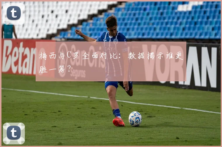 梅西与C罗全面对比：数据揭示谁更胜一筹？