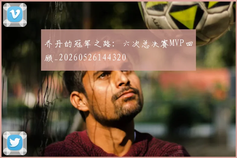 乔丹的冠军之路:六次总决赛MVP回顾_20260526144320