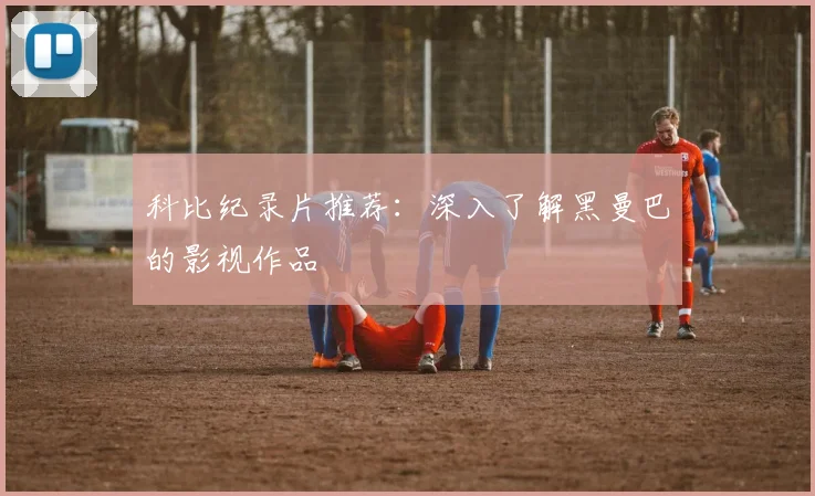 科比纪录片推荐：深入了解黑曼巴的影视作品