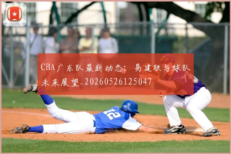 CBA广东队最新动态：易建联与球队未来展望_20260526125047