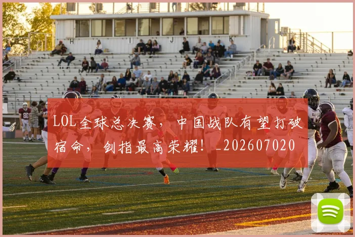 LOL全球总决赛，中国战队有望打破宿命，剑指最高荣耀！_20260702044049