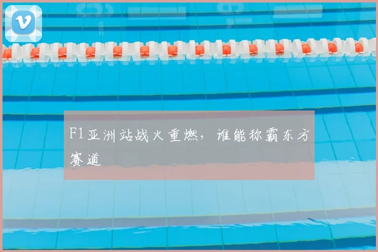 F1亚洲站战火重燃，谁能称霸东方赛道