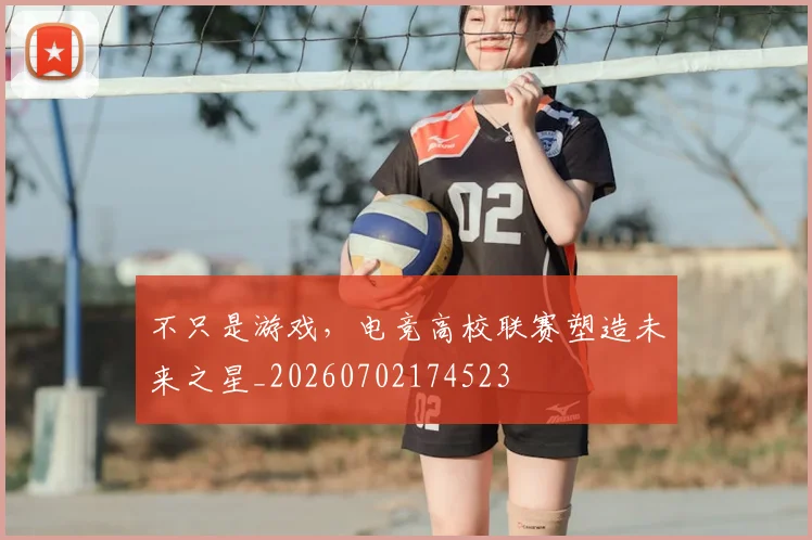 不只是游戏，电竞高校联赛塑造未来之星_20260702174523