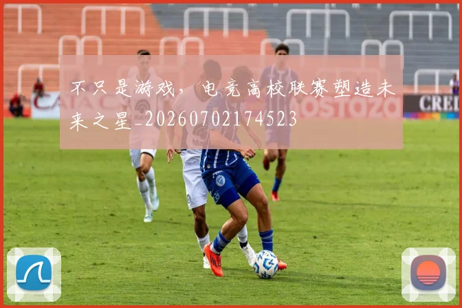不只是游戏,电竞高校联赛塑造未来之星_20260702174523