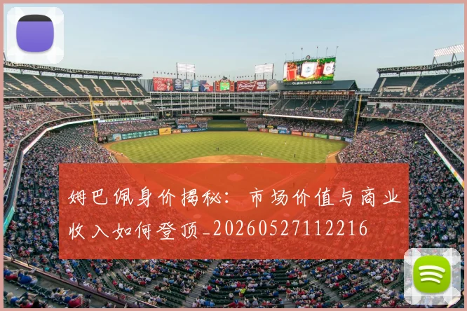 姆巴佩身价揭秘：市场价值与商业收入如何登顶_20260527112216