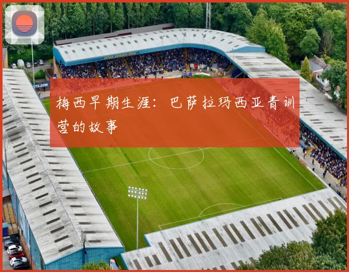 梅西早期生涯:巴萨拉玛西亚青训营的故事