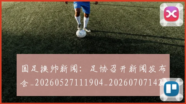 国足换帅新闻:足协召开新闻发布会_20260527111904_20260707142232