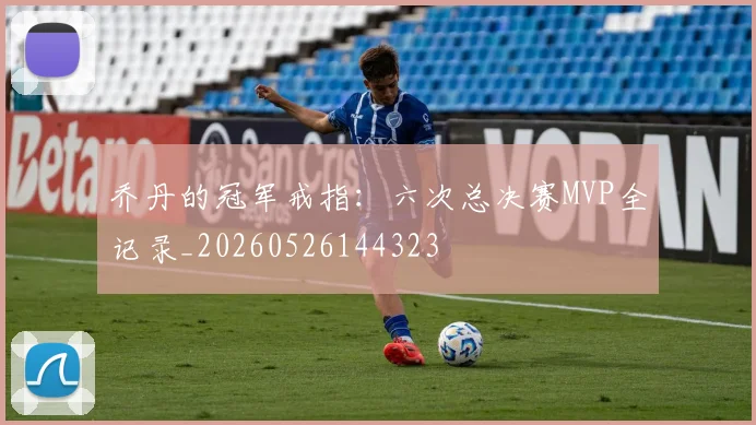 乔丹的冠军戒指：六次总决赛MVP全记录_20260526144323