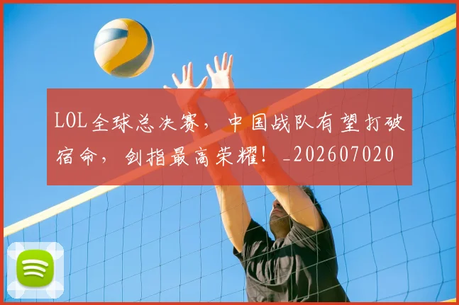 LOL全球总决赛,中国战队有望打破宿命,剑指最高荣耀!_20260702044049