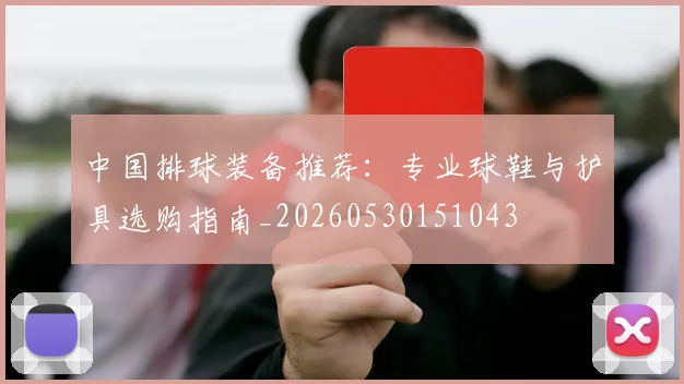 中国排球装备推荐：专业球鞋与护具选购指南_20260530151043