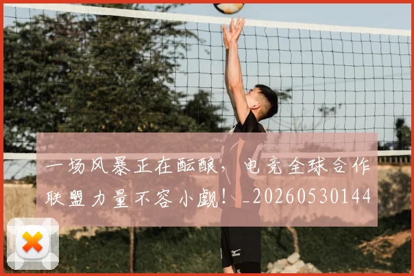 一场风暴正在酝酿,电竞全球合作联盟力量不容小觑!_20260530144146
