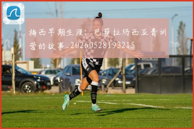 梅西早期生涯:巴萨拉玛西亚青训营的故事_20260528193215