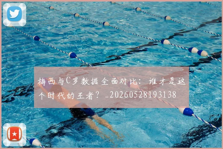梅西与C罗数据全面对比：谁才是这个时代的王者？_20260528193138