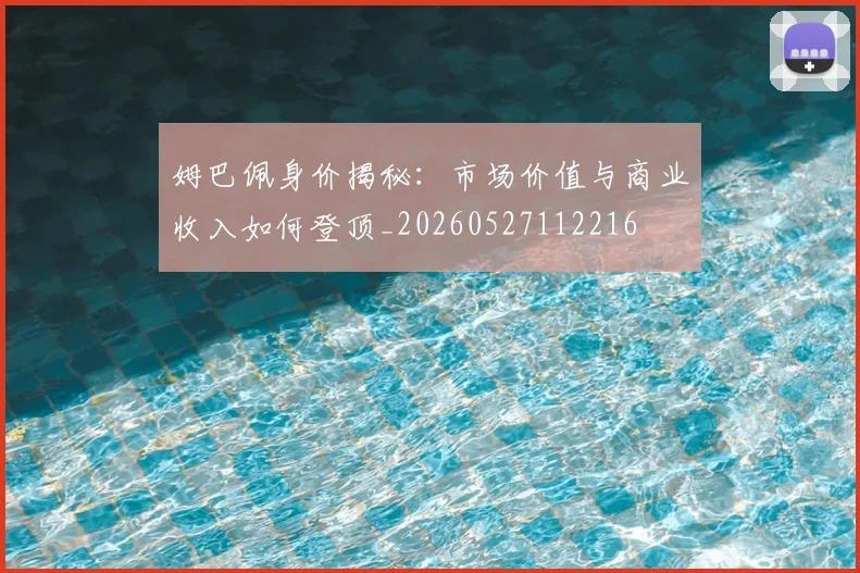 姆巴佩身价揭秘:市场价值与商业收入如何登顶_20260527112216