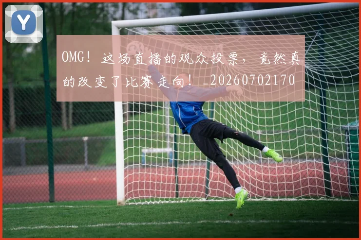 OMG!这场直播的观众投票,竟然真的改变了比赛走向!_20260702170324