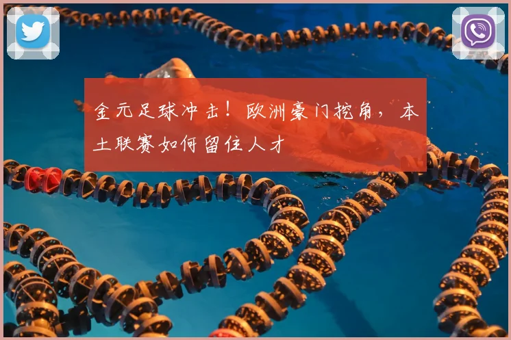 金元足球冲击！欧洲豪门挖角，本土联赛如何留住人才