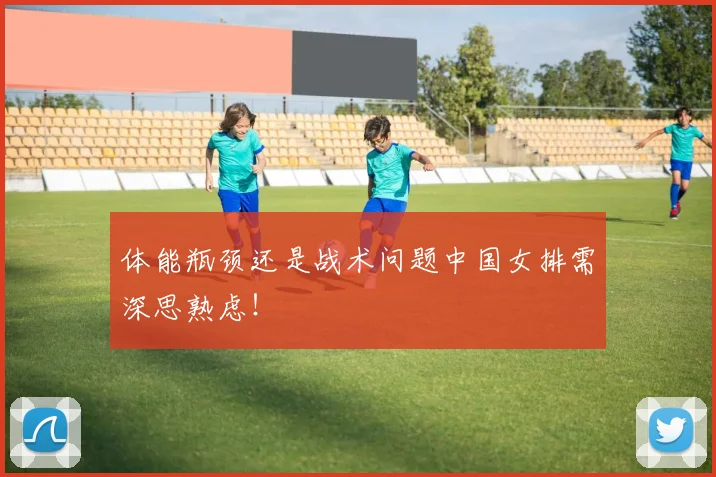 体能瓶颈还是战术问题中国女排需深思熟虑!