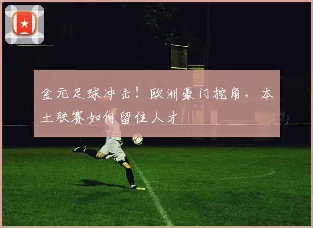 金元足球冲击！欧洲豪门挖角，本土联赛如何留住人才
