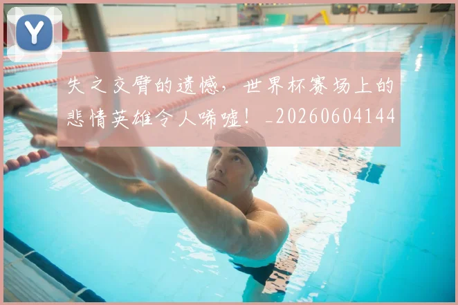 失之交臂的遗憾,世界杯赛场上的悲情英雄令人唏嘘!_20260604144532
