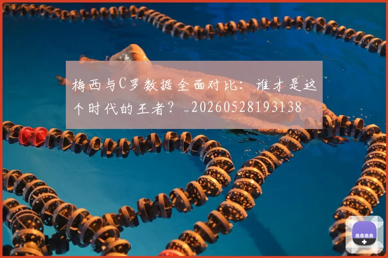 梅西与C罗数据全面对比:谁才是这个时代的王者?_20260528193138