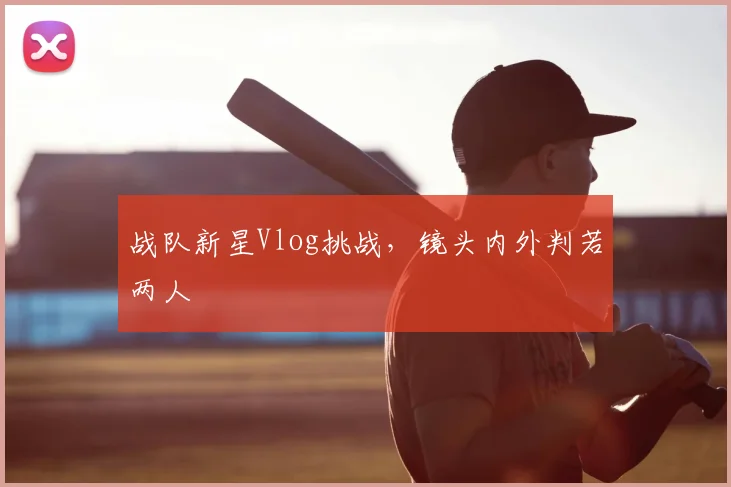 战队新星Vlog挑战,镜头内外判若两人