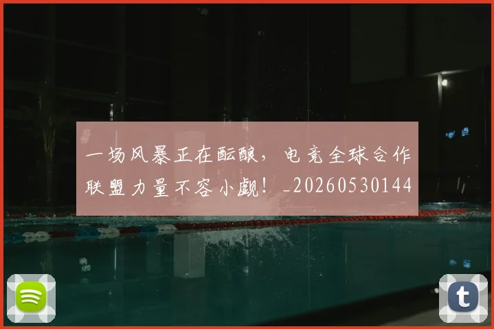 一场风暴正在酝酿,电竞全球合作联盟力量不容小觑!_20260530144146