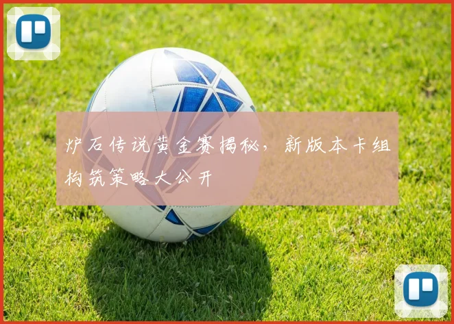 炉石传说黄金赛揭秘，新版本卡组构筑策略大公开