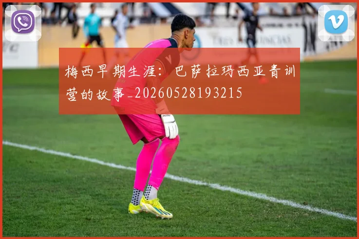 梅西早期生涯：巴萨拉玛西亚青训营的故事_20260528193215