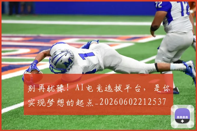 别再犹豫!AI电竞选拔平台,是你实现梦想的起点_20260602212537