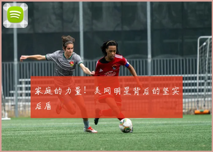 家庭的力量！美网明星背后的坚实后盾