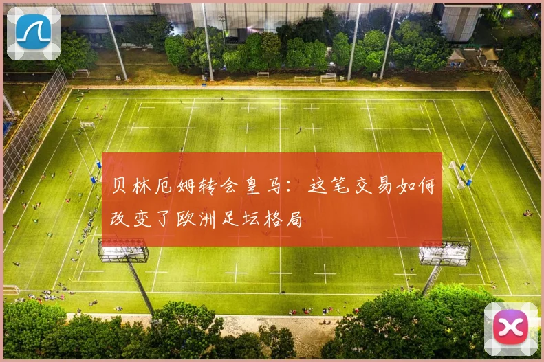 贝林厄姆转会皇马：这笔交易如何改变了欧洲足坛格局