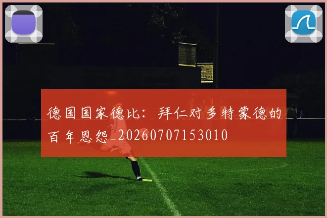 德国国家德比:拜仁对多特蒙德的百年恩怨_20260707153010